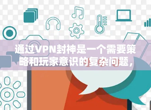 通过VPN封神是一个需要策略和玩家意识的复杂问题,以下是一些关键点和建议 通过VPN封神是一个需要策略和玩家意识的复杂问题,以下是一些关键点和建议
