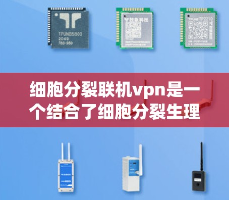 细胞分裂联机vpn是一个结合了细胞分裂生理过程和网络安全协议的术语,主要用于在细胞分裂过程中进行安全监控和数据传输。以下是对此概念的详细解释 细胞分裂联机vpn是一个结合了细胞分裂生理过程和网络安全协议的术语,主要用于在细胞分裂过程中进行安全监控和数据传输。以下是对此概念的详细解释