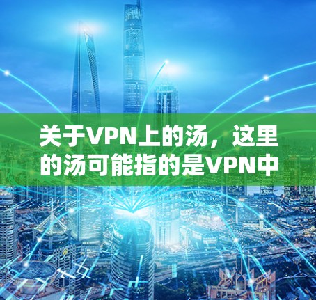 关于VPN上的汤,这里的汤可能指的是VPN中某些特定的配置或设置。以下是一些可能的解释和建议 关于VPN上的汤,这里的汤可能指的是VPN中某些特定的配置或设置。以下是一些可能的解释和建议