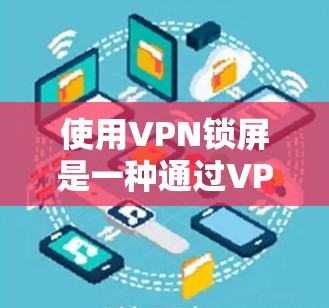 使用VPN锁屏是一种通过VPN技术限制设备上网的行为，旨在保护用户的信息和隐私。以下是逐步的使用方法