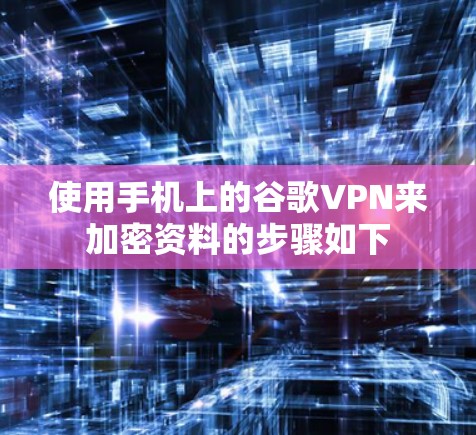 使用手机上的谷歌VPN来加密资料的步骤如下 使用手机上的谷歌VPN来加密资料的步骤如下