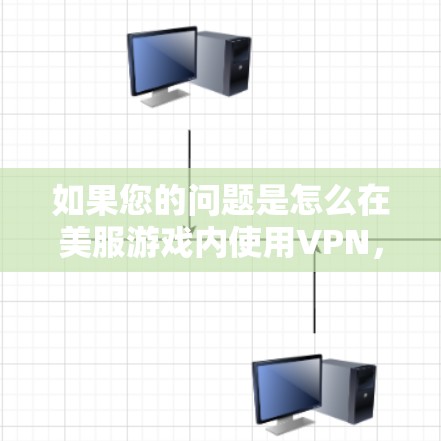 如果您的问题是怎么在美服游戏内使用VPN,以下是一些可能的解决方案 如果您的问题是怎么在美服游戏内使用VPN,以下是一些可能的解决方案