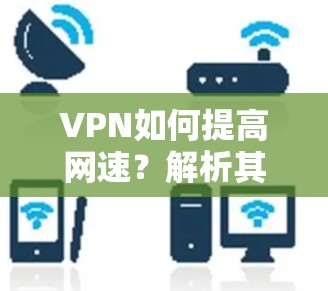 VPN如何提高网速？解析其核心技术与优势