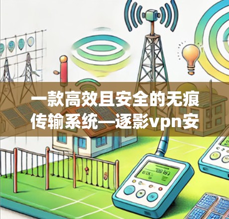 一款高效且安全的无痕传输系统—逐影vpn安卓 一款高效且安全的无痕传输系统—逐影vpn安卓