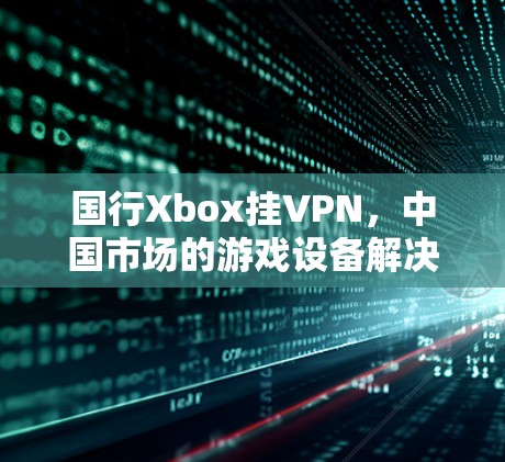 国行Xbox挂VPN，中国市场的游戏设备解决方案