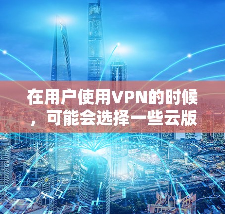 在用户使用VPN的时候,可能会选择一些云版的VPN服务,这些服务通常提供了一种更方便、更安全的访问方式。以下是一些常见的云版VPN服务 在用户使用VPN的时候,可能会选择一些云版的VPN服务,这些服务通常提供了一种更方便、更安全的访问方式。以下是一些常见的云版VPN服务