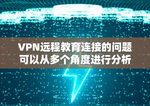 VPN远程教育连接的问题可以从多个角度进行分析，以下是一些关键点