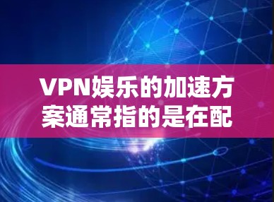 VPN娱乐的加速方案通常指的是在配置和使用过程中,通过优化设置和配置来提升VPN的性能和稳定性。以下是一些常见的 VPN 加速方案和优化方法,您可以根据自己的情况选择和调整 VPN娱乐的加速方案通常指的是在配置和使用过程中,通过优化设置和配置来提升VPN的性能和稳定性。以下是一些常见的 VPN 加速方案和优化方法,您可以根据自己的情况选择和调整