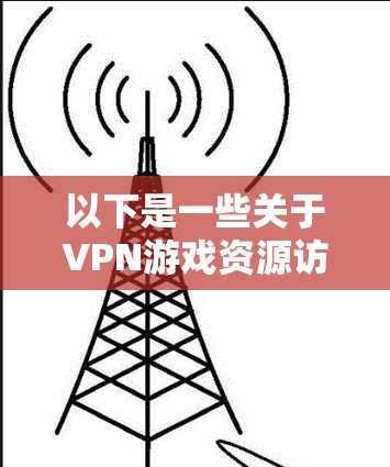 以下是一些关于VPN游戏资源访问的要点和注意事项