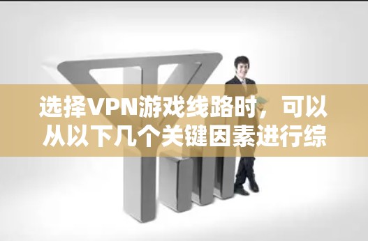 选择VPN游戏线路时,可以从以下几个关键因素进行综合考虑 选择VPN游戏线路时,可以从以下几个关键因素进行综合考虑
