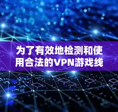 为了有效地检测和使用合法的VPN游戏线路，以下是一个清晰的步骤指南