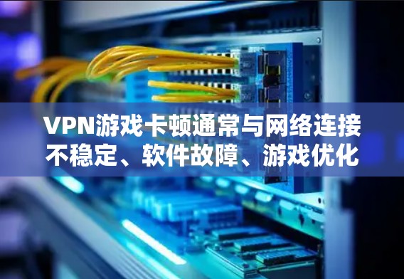 VPN游戏卡顿通常与网络连接不稳定、软件故障、游戏优化不足或VPN服务问题相关。以下是一些常见解决方案,您可以根据具体情况调整 VPN游戏卡顿通常与网络连接不稳定、软件故障、游戏优化不足或VPN服务问题相关。以下是一些常见解决方案,您可以根据具体情况调整
