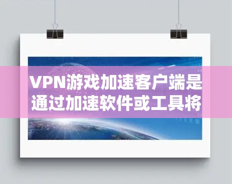 VPN游戏加速客户端是通过加速软件或工具将VPN游戏的网络连接从手机移动到电脑,或者直接从电脑移动到手机,以提高游戏的流畅度和速度。以下是几个最新的VPN游戏加速客户端推荐 VPN游戏加速客户端是通过加速软件或工具将VPN游戏的网络连接从手机移动到电脑,或者直接从电脑移动到手机,以提高游戏的流畅度和速度。以下是几个最新的VPN游戏加速客户端推荐