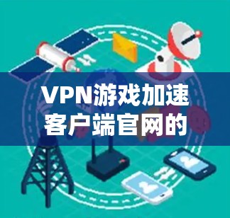 VPN游戏加速客户端官网的选择需要考虑多个因素,包括域名的可信度、服务器的稳定性、客户端的兼容性以及服务提供商的信誉。以下是一些推荐的VPN游戏加速客户端域名和服务建议 VPN游戏加速客户端官网的选择需要考虑多个因素,包括域名的可信度、服务器的稳定性、客户端的兼容性以及服务提供商的信誉。以下是一些推荐的VPN游戏加速客户端域名和服务建议