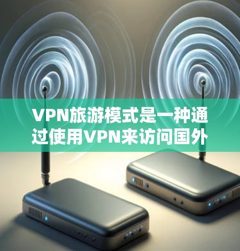 VPN旅游模式是一种通过使用VPN来访问国外网站或服务的方式，通常用于在线观看国际视频内容、获取国际资源或进行虚拟会议。以下是对VPN旅游模式的详细分析