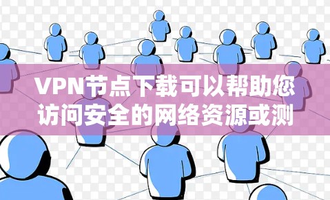 VPN节点下载可以帮助您访问安全的网络资源或测试VPN的安全性。以下是一些步骤和提示，帮助您进行VPN节点的下载和连接