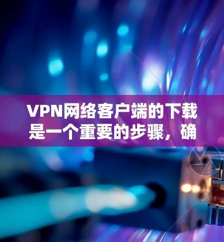 VPN网络客户端的下载是一个重要的步骤，确保您能够安全、高效地访问网络资源。以下是一个优化VPN网络客户端下载的步骤指南