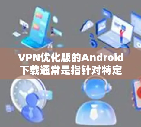 VPN优化版的Android下载通常是指针对特定目标或平台使用VPN服务的软件。以下是一些常见的VPN优化版Android下载工具及其特点 VPN优化版的Android下载通常是指针对特定目标或平台使用VPN服务的软件。以下是一些常见的VPN优化版Android下载工具及其特点