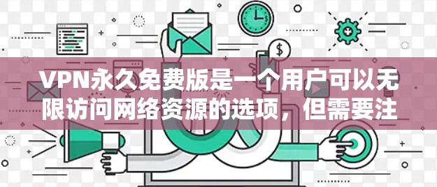 VPN永久免费版是一个用户可以无限访问网络资源的选项,但需要注意以下几点 VPN永久免费版是一个用户可以无限访问网络资源的选项,但需要注意以下几点
