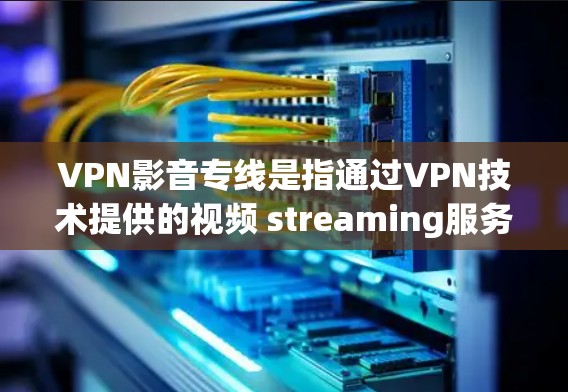 VPN影音专线是指通过VPN技术提供的视频 streaming服务，用于在线观看视频、电影、电视剧等。这些服务通常提供高速、安全和高质量的视频内容，适合个人用户和企业用户