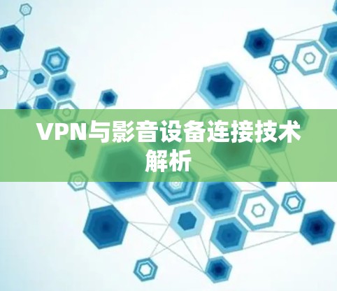 VPN与影音设备连接技术解析 VPN与影音设备连接技术解析