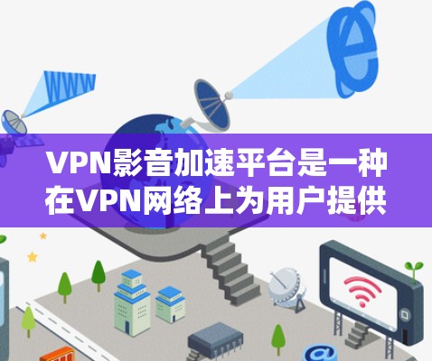 VPN影音加速平台是一种在VPN网络上为用户提供加速下载功能的工具，旨在帮助用户更快地下载和观看大量资源。以下是使用VPN影音加速平台的详细步骤