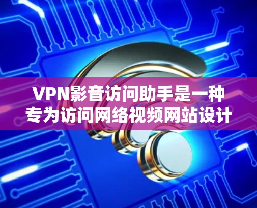 VPN影音访问助手是一种专为访问网络视频网站设计的工具或平台，旨在提供便捷的访问方式。以下是一些可能与这个助手相关的考虑因素