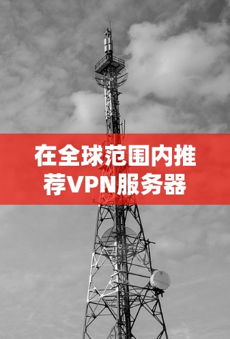 在全球范围内推荐VPN服务器，尤其是针对英国节点的推荐，需要综合考虑多个因素，如地理位置、连接率、安全性和适用场景。以下是一些推荐和注意事项，帮助你选择合适的VPN服务器