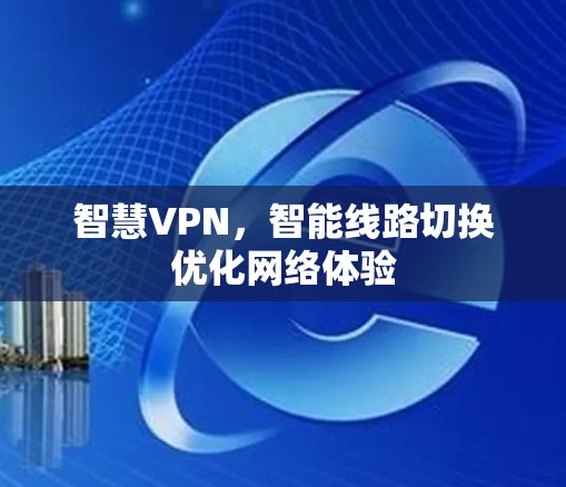 智慧VPN,智能线路切换优化网络体验 智慧VPN,智能线路切换优化网络体验
