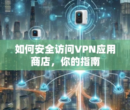 如何安全访问VPN应用商店,你的指南 如何安全访问VPN应用商店,你的指南