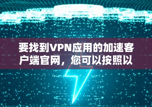 要找到VPN应用的加速客户端官网,您可以按照以下步骤进行操作 要找到VPN应用的加速客户端官网,您可以按照以下步骤进行操作