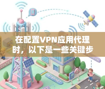 在配置VPN应用代理时，以下是一些关键步骤和技巧