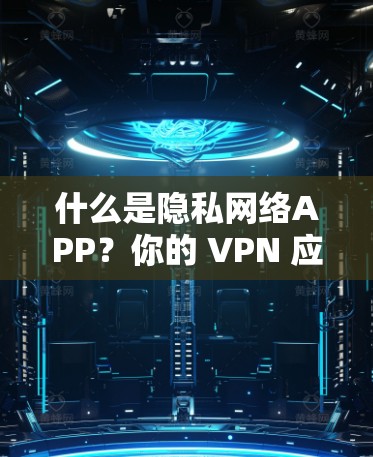 什么是隐私网络APP?你的 VPN 应用选择指南 什么是隐私网络APP?你的 VPN 应用选择指南