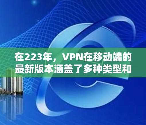 在223年，VPN在移动端的最新版本涵盖了多种类型和优化，旨在提升用户体验和安全性。以下是各应用的概述