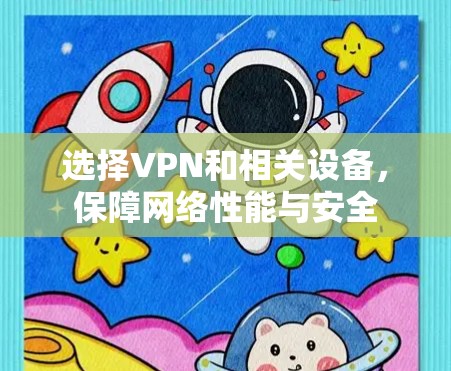 选择VPN和相关设备,保障网络性能与安全 选择VPN和相关设备,保障网络性能与安全