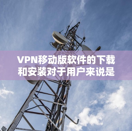 VPN移动版软件的下载和安装对于用户来说是一个非常方便的操作，但需要确保在下载和安装过程中安全和合规。以下是一些关于如何下载和安装VPN移动版软件的建议