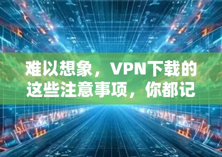 难以想象,VPN下载的这些注意事项,你都记住了么? 难以想象,VPN下载的这些注意事项,你都记住了么?
