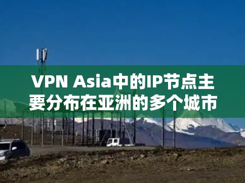 VPN Asia中的IP节点主要分布在亚洲的多个城市和地区,包括 VPN Asia中的IP节点主要分布在亚洲的多个城市和地区,包括