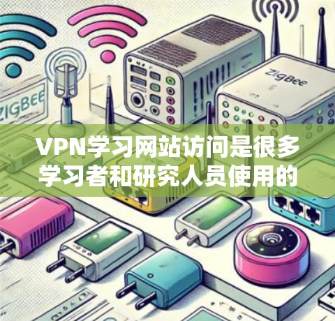VPN学习网站访问是很多学习者和研究人员使用的技术手段,以下是具体的步骤和注意事项 VPN学习网站访问是很多学习者和研究人员使用的技术手段,以下是具体的步骤和注意事项