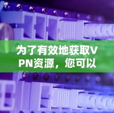为了有效地获取VPN资源,您可以按照以下步骤进行 为了有效地获取VPN资源,您可以按照以下步骤进行