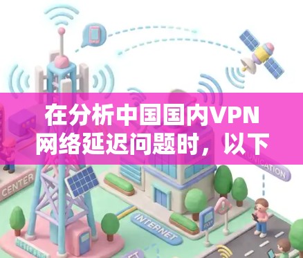 在分析中国国内VPN网络延迟问题时,以下是一些关键点和建议 在分析中国国内VPN网络延迟问题时,以下是一些关键点和建议