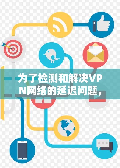 为了检测和解决VPN网络的延迟问题，您可以按照以下步骤操作