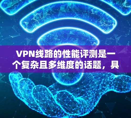 VPN线路的性能评测是一个复杂且多维度的话题，具体评价可能因用户的具体使用情况、VPN提供商的特性以及使用环境的不同而有所不同。以下是一些通常涉及的方面
