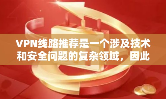 VPN线路推荐是一个涉及技术和安全问题的复杂领域,因此在推荐时需要谨慎,并确保用户了解相关安全注意事项。以下是一些常见的VPN推荐平台及其特点,供您参考 VPN线路推荐是一个涉及技术和安全问题的复杂领域,因此在推荐时需要谨慎,并确保用户了解相关安全注意事项。以下是一些常见的VPN推荐平台及其特点,供您参考