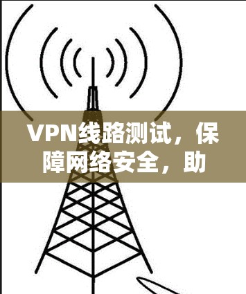 VPN线路测试，保障网络安全，助力用户放心