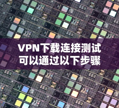 VPN下载连接测试可以通过以下步骤进行 VPN下载连接测试可以通过以下步骤进行