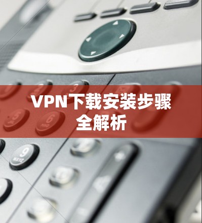 VPN下载安装步骤全解析 VPN下载安装步骤全解析