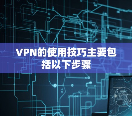 VPN的使用技巧主要包括以下步骤 VPN的使用技巧主要包括以下步骤