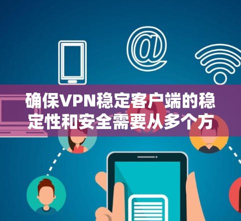 确保VPN稳定客户端的稳定性和安全需要从多个方面入手,以下是一步步的指导 确保VPN稳定客户端的稳定性和安全需要从多个方面入手,以下是一步步的指导