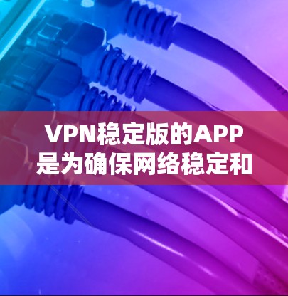 VPN稳定版的APP是为确保网络稳定和安全而设计的，通常支持多设备使用和高级配置。以下是一些常见的VPN稳定版APP及其特点